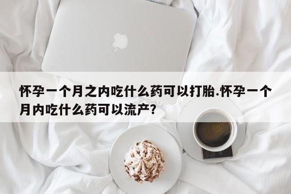 流产药联系方式怀孕一个月之内吃什么药可以打胎.怀孕一个月内吃什么药可以流产?