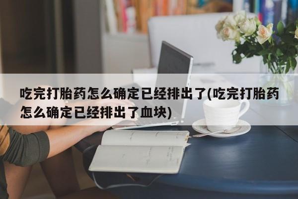 流产药联系方式吃完打胎药怎么确定已经排出了(吃完打胎药怎么确定已经排出了血块)