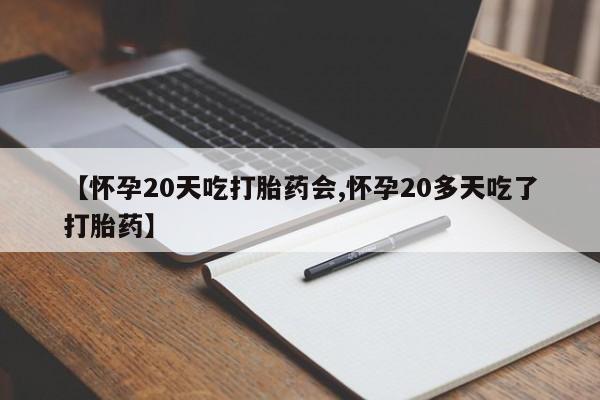 流产药联系方式【怀孕20天吃打胎药会,怀孕20多天吃了打胎药】