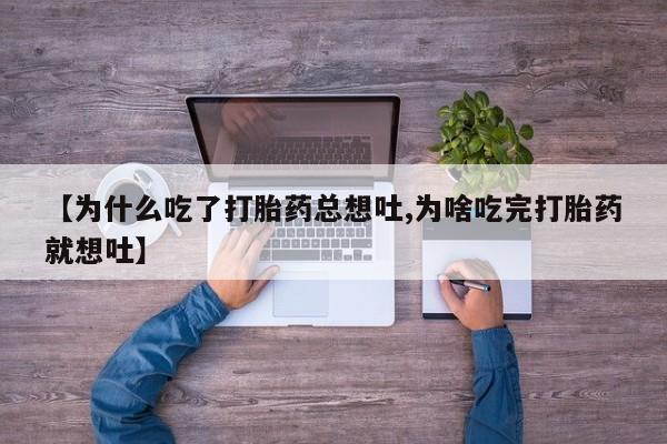 流产药联系方式【为什么吃了打胎药总想吐,为啥吃完打胎药就想吐】