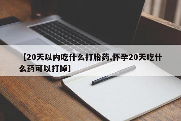 流产药联系方式【20天以内吃什么打胎药,怀孕20天吃什么药可以打掉】