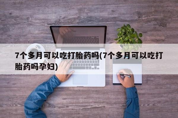 流产药联系方式7个多月可以吃打胎药吗(7个多月可以吃打胎药吗孕妇)
