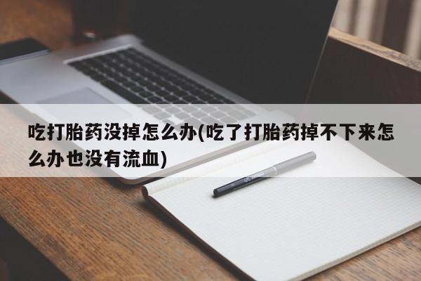 流产药联系方式吃打胎药没掉怎么办(吃了打胎药掉不下来怎么办也没有流血)